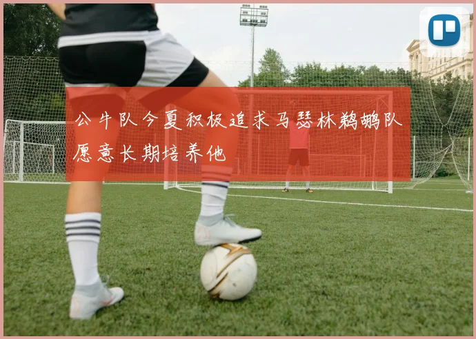 公牛队今夏积极追求马瑟林鹈鹕队愿意长期培养他