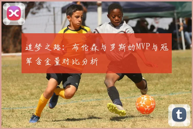 追梦之路:布伦森与罗斯的MVP与冠军含金量对比分析