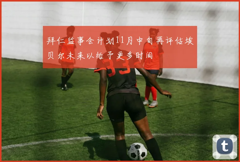 拜仁监事会计划11月中旬再评估埃贝尔未来以给予更多时间