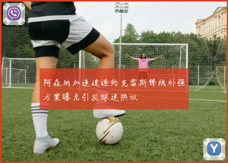 阿森纳加速追逐约克雷斯锋线补强方案曝光引发球迷热议