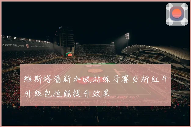维斯塔潘新加坡站练习赛分析红牛升级包性能提升效果