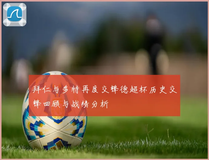 拜仁与多特再度交锋德超杯历史交锋回顾与战绩分析